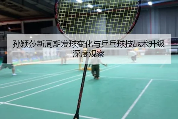 孙颖莎新周期发球变化与乒乓球技战术升级深度观察